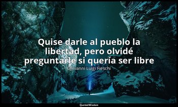 «Quise darle al pueblo la libertad, pero olvidé preguntarle si quería ser libre» — Giovanni Luigi Fieschi
