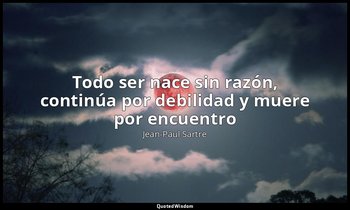 «Todo ser nace sin razón, continúa por debilidad y muere por encuentro». — Jean-Paul Sartre