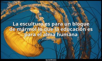 «La escultura es para un bloque de mármol lo que la educación es para el alma hu — Joseph Addison