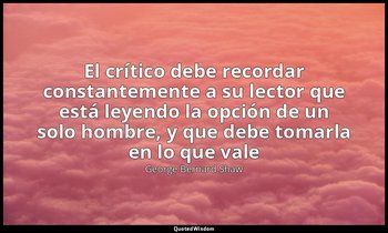 «El crítico debe recordar constantemente a su lector que está leyendo la opción  — George Bernard Shaw