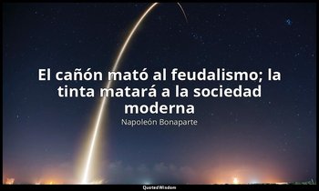 «El cañón mató al feudalismo; la tinta matará a la sociedad moderna». — Napoleón Bonaparte