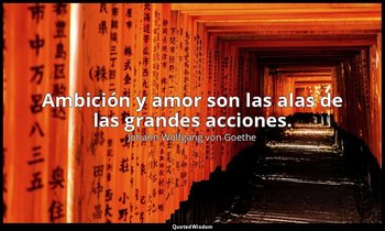 Ambición y amor son las alas de las grandes acciones. — Johann Wolfgang von Goethe