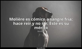«Molière es cómico a sangre fría; hace reír y no ríe. Éste es su mérito». — Molière