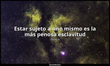«Estar sujeto a uno mismo es la más penosa esclavitud». — Séneca
