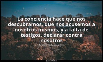 «La conciencia hace que nos descubramos, que nos acusemos a nosotros mismos, y a — Michel de Montaigne