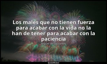«Los males que no tienen fuerza para acabar con la vida no la han de tener para  — Miguel de Cervantes