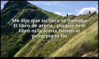 «Me dijo que su libro se llamaba El libro de arena , porque ni el libro ni la ar — Jorge Luis Borges