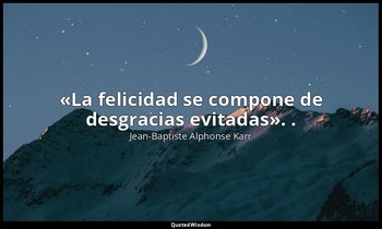 «La felicidad se compone de desgracias evitadas». . — Jean-Baptiste Alphonse Karr