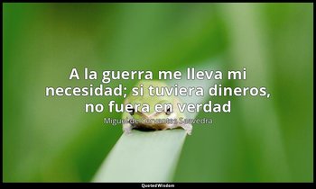 «A la guerra me lleva mi necesidad; si tuviera dineros, no fuera en verdad». — Miguel de Cervantes Saavedra