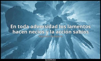 «En toda adversidad los lamentos hacen necios y la acción sabios». — Napoleón Bonaparte