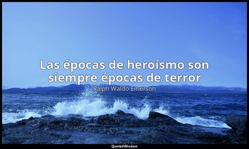 «Las épocas de heroísmo son siempre épocas de terror ». — Ralph Waldo Emerson