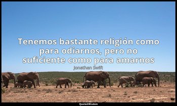 «Tenemos bastante religión como para odiarnos, pero no suficiente como para amar — Jonathan Swift