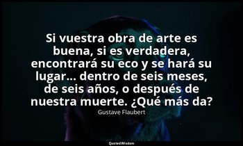 «Si vuestra obra de arte es buena, si es verdadera, encontrará su eco y se hará  — Gustave Flaubert