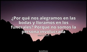 «¿Por qué nos alegramos en las bodas y lloramos en los funerales? Porque no somo — Mark Twain