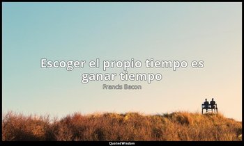 «Escoger el propio tiempo es ganar tiempo». — Francis Bacon