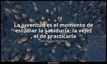 «La juventud es el momento de estudiar la sabiduría; la vejez , el de practicarl — Jean-Jacques Rousseau‎