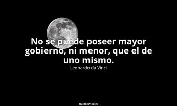 No se puede poseer mayor gobierno, ni menor, que el de uno mismo. — Leonardo da Vinci