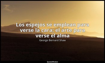 «Los espejos se emplean para verse la cara; el arte para verse el alma». — George Bernard Shaw