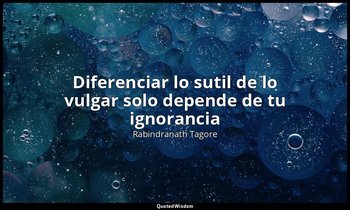 «Diferenciar lo sutil de lo vulgar solo depende de tu ignorancia». — Rabindranath Tagore