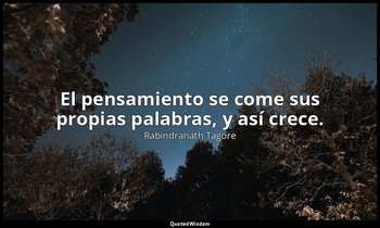 El pensamiento se come sus propias palabras, y así crece. — Rabindranath Tagore