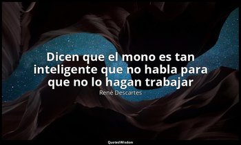 «Dicen que el mono es tan inteligente que no habla para que no lo hagan trabajar — René Descartes
