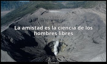 «La amistad es la ciencia de los hombres libres». — Albert Camus
