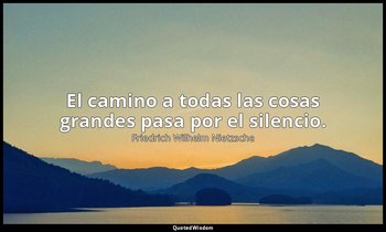 El camino a todas las cosas grandes pasa por el silencio. — Friedrich Wilhelm Nietzsche