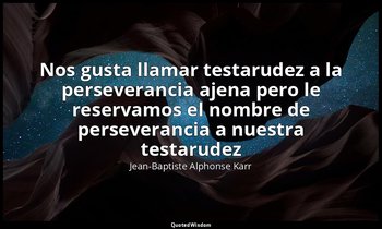 «Nos gusta llamar testarudez a la perseverancia ajena pero le reservamos el nomb — Jean-Baptiste Alphonse Karr