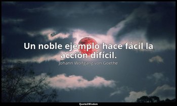 Un noble ejemplo hace fácil la acción difícil. — Johann Wolfgang von Goethe