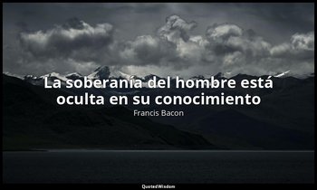 «La soberanía del hombre está oculta en su conocimiento». — Francis Bacon