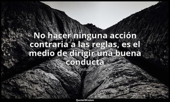 «No hacer ninguna acción contraria a las reglas, es el medio de dirigir una buen — Confucio
