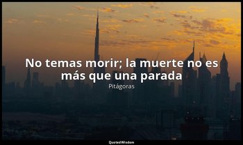 «No temas morir; la muerte no es más que una parada». — Pitágoras