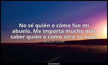 «No sé quién o cómo fue mi abuelo. Me importa mucho más saber quién o como será  — Abraham Lincoln