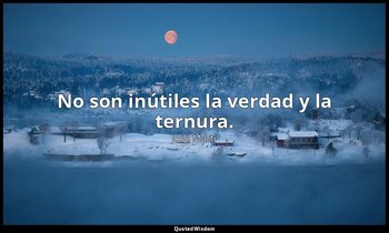 No son inútiles la verdad y la ternura. — José Martí