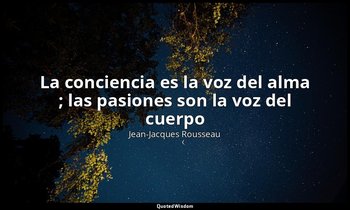 «La conciencia es la voz del alma ; las pasiones son la voz del cuerpo ». — Jean-Jacques Rousseau