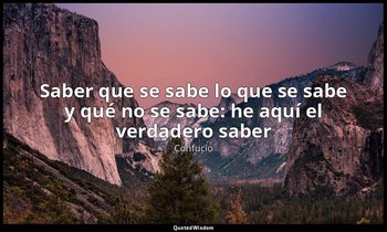 «Saber que se sabe lo que se sabe y qué no se sabe: he aquí el verdadero saber». — Confucio
