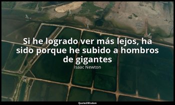 «Si he logrado ver más lejos, ha sido porque he subido a hombros de gigantes». — Isaac Newton