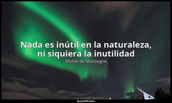 «Nada es inútil en la naturaleza, ni siquiera la inutilidad». — Michel de Montaigne
