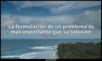 «La formulación de un problema es más importante que su solución». — Albert Einstein