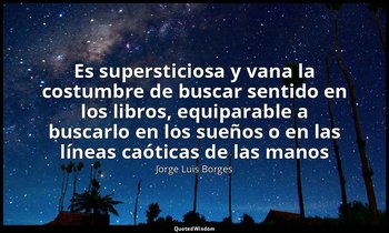 «Es supersticiosa y vana la costumbre de buscar sentido en los libros, equiparab — Jorge Luis Borges