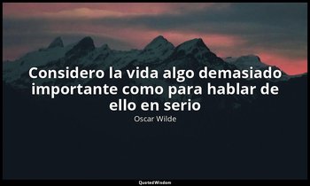 «Considero la vida algo demasiado importante como para hablar de ello en serio». — Oscar Wilde