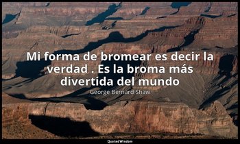 «Mi forma de bromear es decir la verdad . Es la broma más divertida del mundo». — George Bernard Shaw