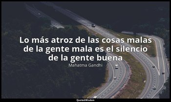 «Lo más atroz de las cosas malas de la gente mala es el silencio de la gente bue — Mahatma Gandhi
