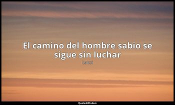 «El camino del hombre sabio se sigue sin luchar». — Laozi