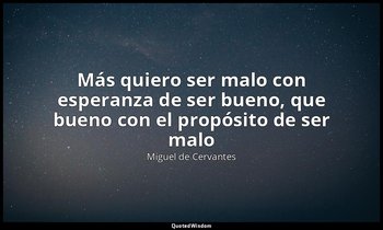 «Más quiero ser malo con esperanza de ser bueno, que bueno con el propósito de s — Miguel de Cervantes