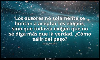 «Los autores no solamente se limitan a aceptar los elogios, sino que todavía exi — Jules Renard