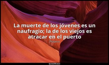 «La muerte de los jóvenes es un naufragio; la de los viejos es atracar en el pue — Plutarco