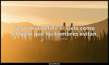 «Se podría definir el cielo como el lugar que los hombres evitan». — Henry David Thoreau