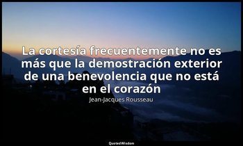 «La cortesía frecuentemente no es más que la demostración exterior de una benevo — Jean-Jacques Rousseau