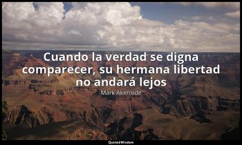 «Cuando la verdad se digna comparecer, su hermana libertad no andará lejos». — Mark Akenside